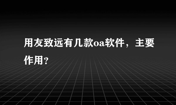 用友致远有几款oa软件，主要作用？