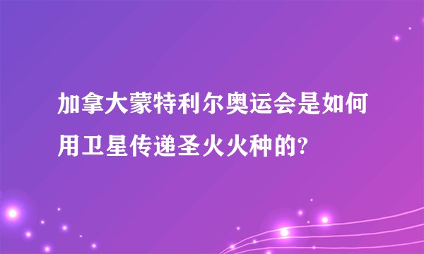 加拿大蒙特利尔奥运会是如何用卫星传递圣火火种的?