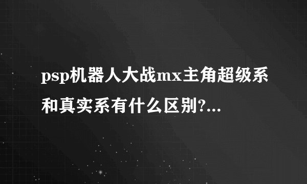 psp机器人大战mx主角超级系和真实系有什么区别?哪个好？