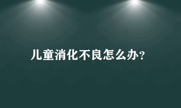 儿童消化不良怎么办?