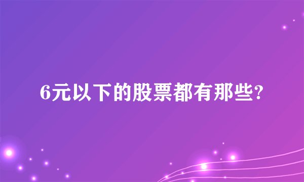 6元以下的股票都有那些?
