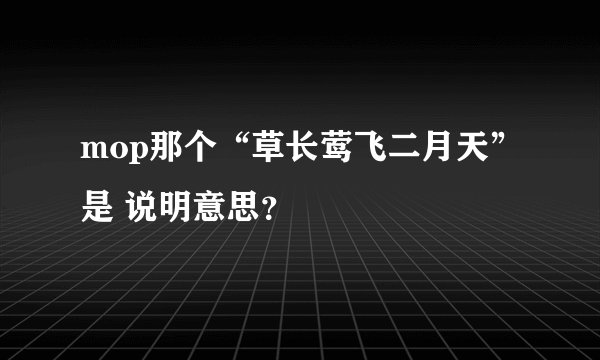 mop那个“草长莺飞二月天”是 说明意思？