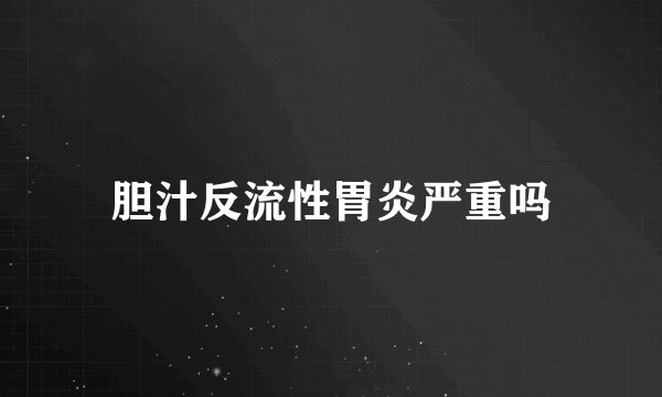胆汁反流性胃炎严重吗
