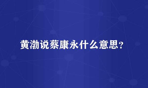 黄渤说蔡康永什么意思？