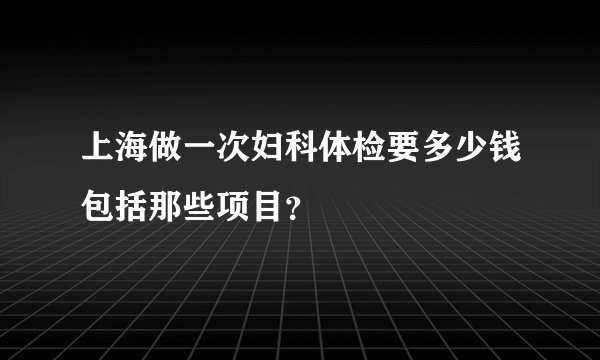 上海做一次妇科体检要多少钱包括那些项目？