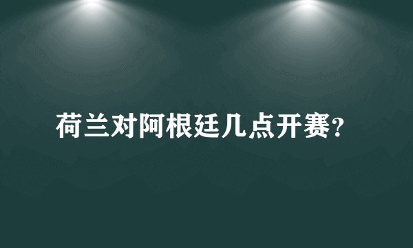 荷兰对阿根廷几点开赛？