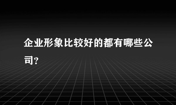 企业形象比较好的都有哪些公司?