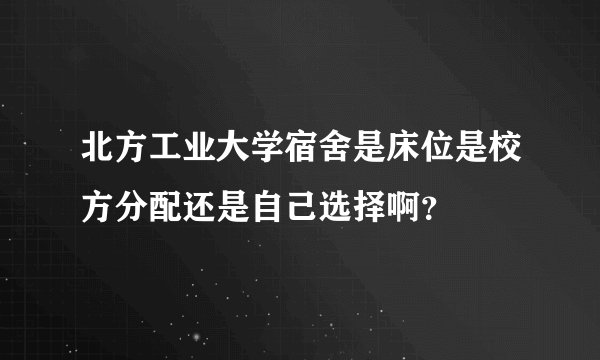 北方工业大学宿舍是床位是校方分配还是自己选择啊？