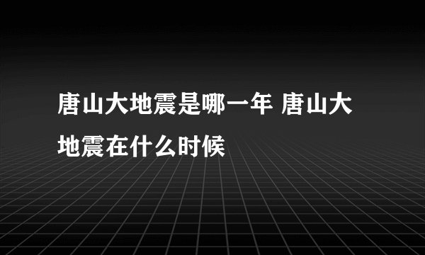 唐山大地震是哪一年 唐山大地震在什么时候