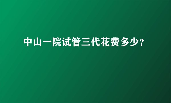 中山一院试管三代花费多少？