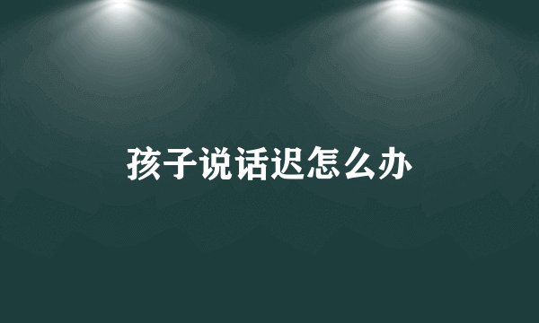 孩子说话迟怎么办