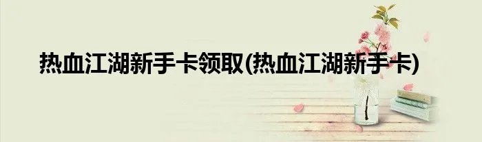 热血江湖新手卡领取(热血江湖新手卡)