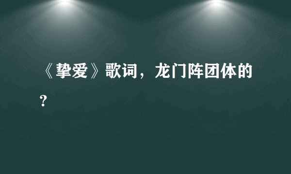《挚爱》歌词，龙门阵团体的？