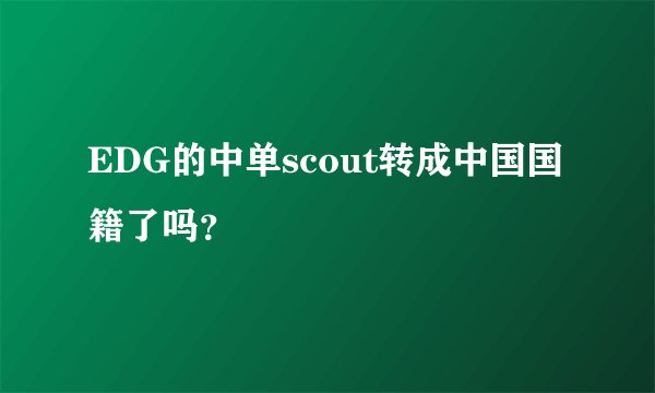 EDG的中单scout转成中国国籍了吗?
