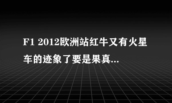 F1 2012欧洲站红牛又有火星车的迹象了要是果真如此 ！那法家，迈队，梅奔，等车队后半赛季不就又杯具了吗？