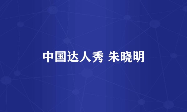中国达人秀 朱晓明