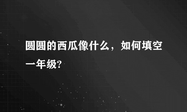 圆圆的西瓜像什么，如何填空一年级?