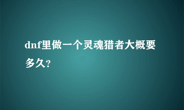 dnf里做一个灵魂猎者大概要多久?