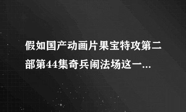 假如国产动画片果宝特攻第二部第44集奇兵闹法场这一集果宝特攻和果宝女特攻真的被砍头 那会怎么样