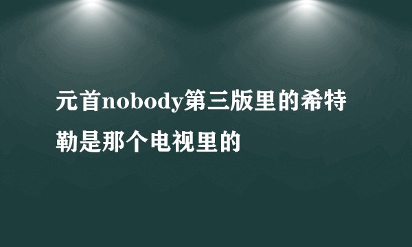 元首nobody第三版里的希特勒是那个电视里的