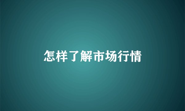 怎样了解市场行情