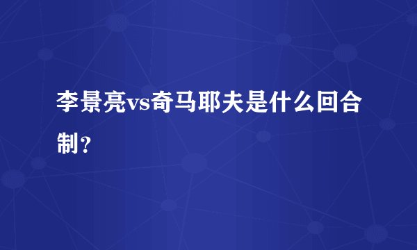 李景亮vs奇马耶夫是什么回合制？