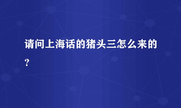 请问上海话的猪头三怎么来的？
