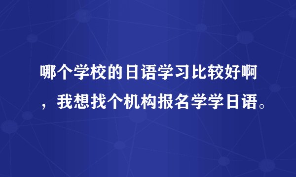 哪个学校的日语学习比较好啊,我想找个机构报名学学日语。