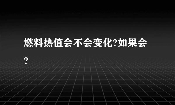 燃料热值会不会变化?如果会?