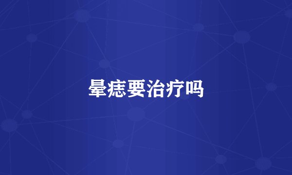 晕痣要治疗吗