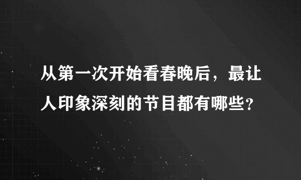 从第一次开始看春晚后,最让人印象深刻的节目都有哪些?
