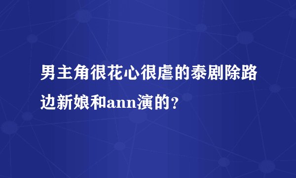 男主角很花心很虐的泰剧除路边新娘和ann演的？