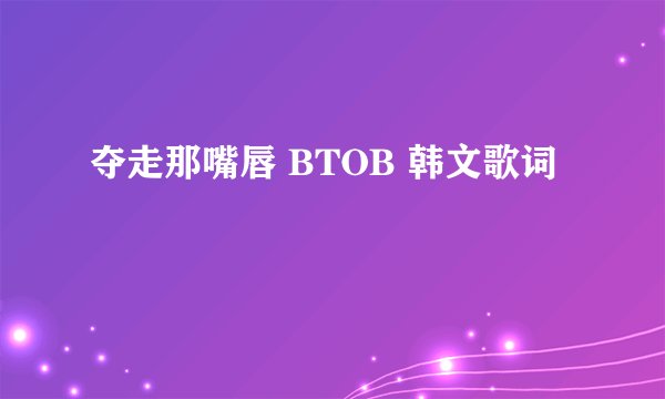 夺走那嘴唇 BTOB 韩文歌词