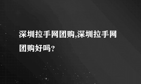 深圳拉手网团购,深圳拉手网团购好吗？