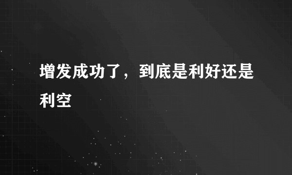 增发成功了，到底是利好还是利空