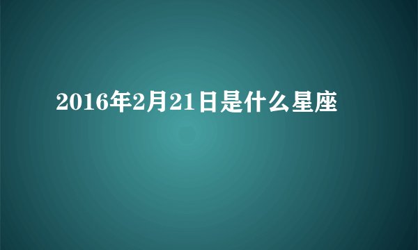 2016年2月21日是什么星座