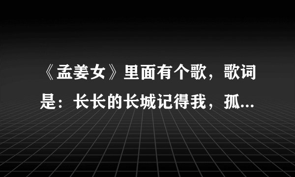 《孟姜女》里面有个歌，歌词是：长长的长城记得我，孤孤单单的平凡人