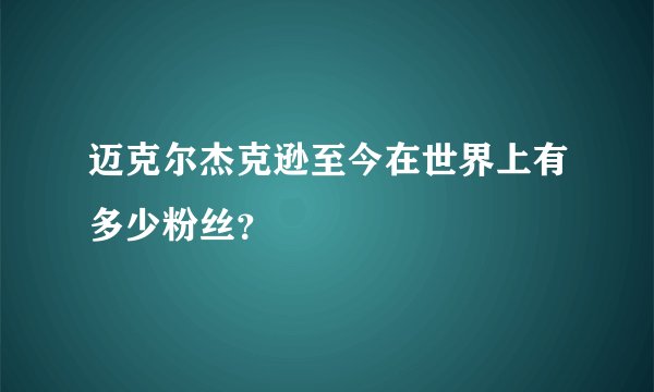 迈克尔杰克逊至今在世界上有多少粉丝？