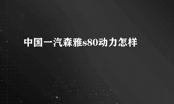 中国一汽森雅s80动力怎样