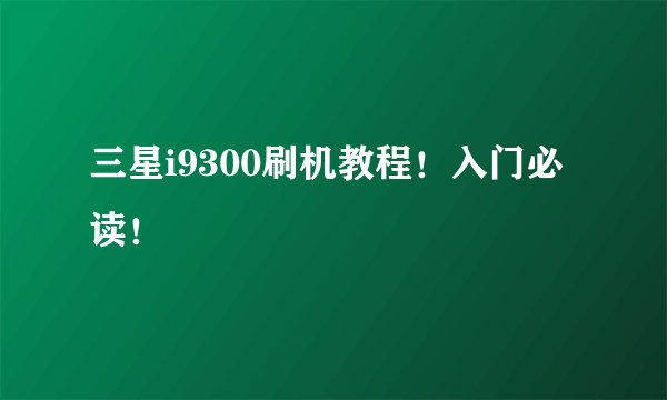 三星i9300刷机教程！入门必读！