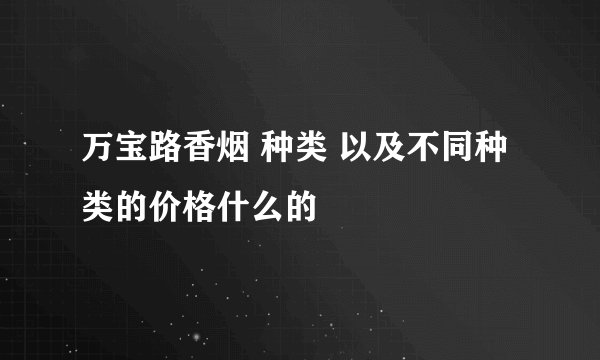 万宝路香烟 种类 以及不同种类的价格什么的