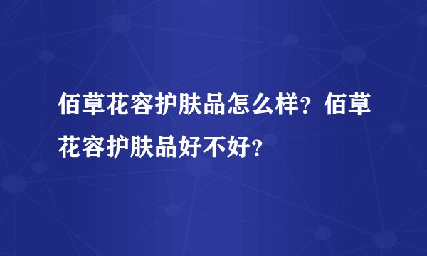 佰草花容护肤品怎么样？佰草花容护肤品好不好？