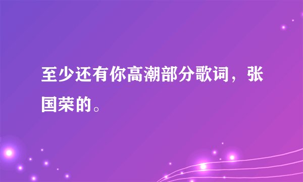 至少还有你高潮部分歌词，张国荣的。