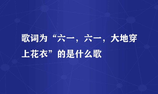 歌词为“六一，六一，大地穿上花衣”的是什么歌