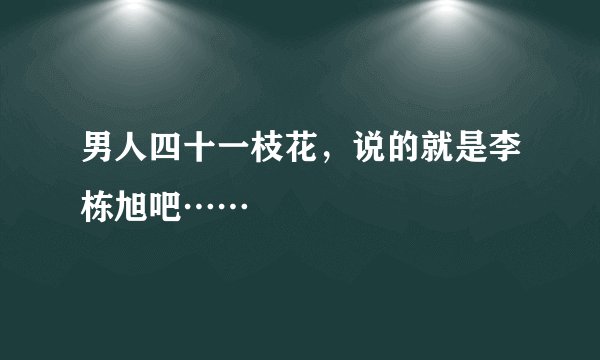 男人四十一枝花，说的就是李栋旭吧……