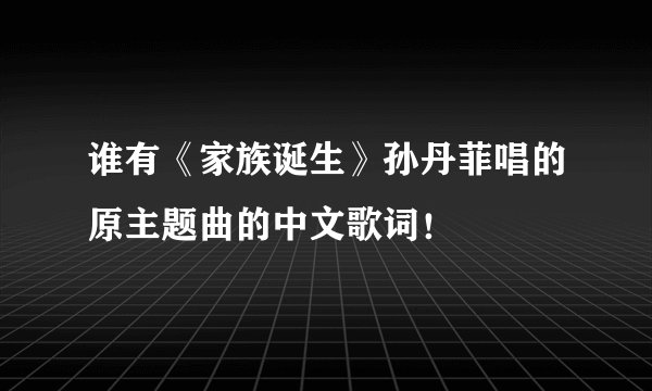 谁有《家族诞生》孙丹菲唱的原主题曲的中文歌词！