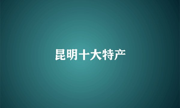 昆明十大特产