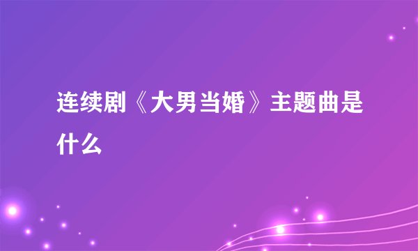 连续剧《大男当婚》主题曲是什么