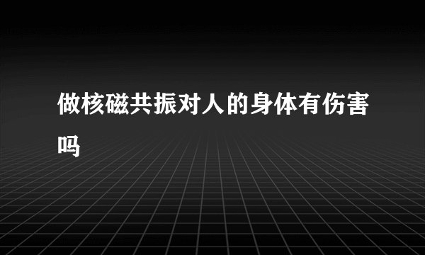 做核磁共振对人的身体有伤害吗