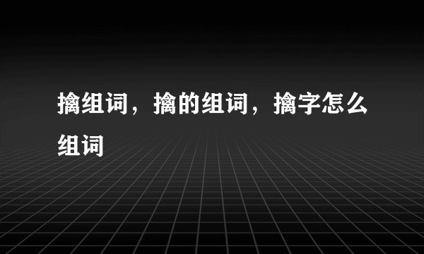 擒组词，擒的组词，擒字怎么组词